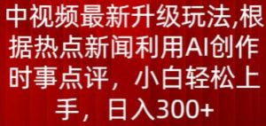 中视频最新升级玩法，根据热点新闻利用AI创作时事点评，日入300+【揭秘】-网创学习资源