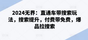 2024无界：直通车带搜索玩法，搜索提升，付费带免费，爆品拉搜索-网创学习资源