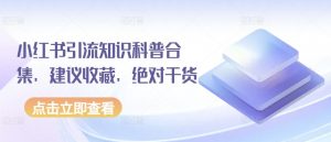 小红书引流知识科普合集，建议收藏，绝对干货-网创学习资源