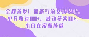 全网首发！最新引流女粉技术，单日收益1000+，被动获客100+，小白在家就能做【揭秘】-网创学习资源