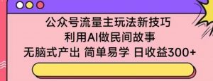 公众号流量主玩法新技巧，利用AI做民间故事 ，无脑式产出，简单易学，日收益300+【揭秘】-网创学习资源
