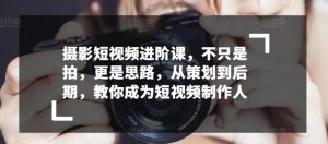 摄影短视频进阶课，不只是拍，更是思路，从策划到后期，教你成为短视频制作人-网创学习资源