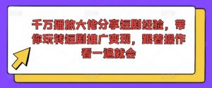 千万播放大佬分享短剧经验，带你玩转短剧推广变现，跟着操作看一遍就会-网创学习资源