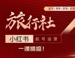 旅行社小红书起号运营，深入浅出为大家讲解旅行社在小红书如何起号、涨粉、引流、变现-网创学习资源
