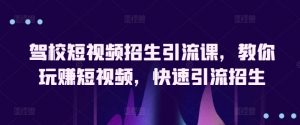 驾校短视频招生引流课，教你玩赚短视频，快速引流招生-网创学习资源