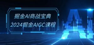 掘金AI商战宝典-系统班：2024掘金AIGC课程(30节视频课)-网创学习资源
