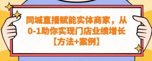 同城直播赋能实体商家，从0-1助你实现门店业绩增长【方法+案例】-网创学习资源