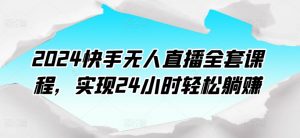 2024快手无人直播全套课程，实现24小时轻松躺赚-网创学习资源