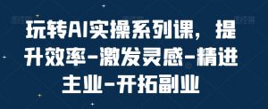 玩转AI实操系列课，提升效率-激发灵感-精进主业-开拓副业-网创学习资源