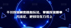 千川投放解密核心玩法，​掌握投流爆单方法论，把钱花在刀刃上-网创学习资源