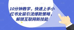10分钟教学，快速上手小红书女装引流爆款策略，解锁互联网新技能【揭秘】-网创学习资源