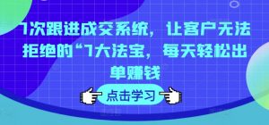 7次跟进成交系统，让客户无法拒绝的“7大法宝，每天轻松出单赚钱-网创学习资源