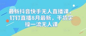 最新抖音快手无人直播课，钉钉直播8月最新，干货实操一流无人课-网创学习资源