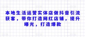 本地生活运营实体店做抖音引流获客，带你打造网红店铺，提升曝光，打造爆款-网创学习资源