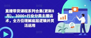 直播带货课程系列合集(更新8月)，3000+行业分类主播话术，全方位理解底层逻辑并灵活运用-网创学习资源