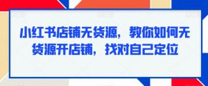 小红书店铺无货源，教你如何无货源开店铺，找对自己定位-网创学习资源