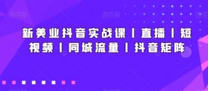 新美业抖音实战课丨直播丨短视频丨同城流量丨抖音矩阵-网创学习资源