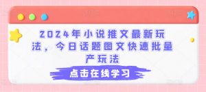 2024年小说推文最新玩法，今日话题图文快速批量产玩法-网创学习资源