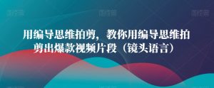 用编导思维拍剪，教你用编导思维拍剪出爆款视频片段（镜头语言）-网创学习资源