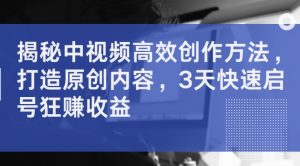揭秘中视频高效创作方法，打造原创内容，3天快速启号狂赚收益-网创学习资源