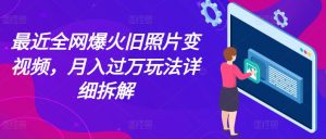 最近全网爆火旧照片变视频，月入过万玩法详细拆解-网创学习资源