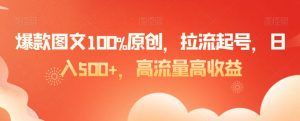 爆款图文100%原创，拉流起号，日入500+，高流量高收益【揭秘】-网创学习资源
