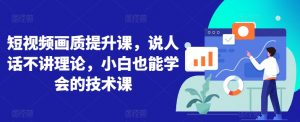 短视频画质提升课，说人话不讲理论，小白也能学会的技术课-网创学习资源