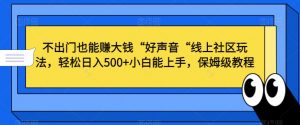 不出门也能赚大钱“好声音“线上社区玩法，轻松日入500+小白能上手，保姆级教程【揭秘】-网创学习资源