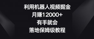 利用机器人视频掘金，月赚12000+，有手就会，落地保姆级教程【揭秘】-网创学习资源