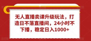 无人直播卖课升级玩法，打造日不落直播间，24小时不下播，稳定日入1000+【揭秘】-网创学习资源