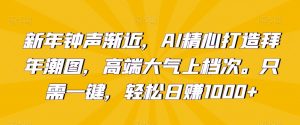 新年钟声渐近，AI精心打造拜年潮图，高端大气上档次。只需一键，轻松日赚1000+【揭秘】-网创学习资源