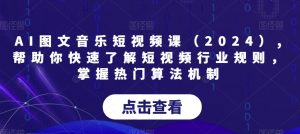 AI图文音乐短视频课（2024）,帮助你快速了解短视频行业规则，掌握热门算法机制-网创学习资源