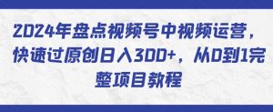 2024年盘点视频号中视频运营，快速过原创日入300+，从0到1完整项目教程-网创学习资源