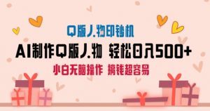 AI掘金最新玩法，Q版人物印钞机，日入500+小白无脑操作【揭秘】-网创学习资源