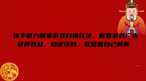 快手磁力聚星游戏自撸玩法，看看游戏广告获得收益，稳定项目，收益看自己时间【揭秘】-网创学习资源