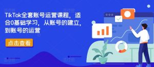 TikTok全套账号运营课程，适合0基础学习，从账号的建立，到账号的运营-网创学习资源