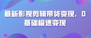 最新影视剪辑带货变现，0基础极速变现-网创学习资源