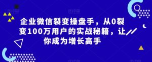 企业微信裂变操盘手，从0裂变100万用户的实战秘籍，让你成为增长高手-网创学习资源