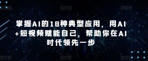 掌握AI的18种典型应用，用AI+短视频赋能自己，帮助你在AI时代领先一步-网创学习资源