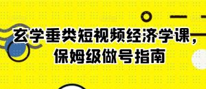 玄学垂类短视频经济学课，保姆级做号指南-网创学习资源