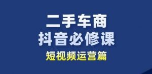 二手车商抖音必修课短视频运营，二手车行业从业者新赛道-网创学习资源