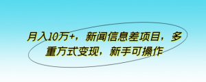 月入10万+，新闻信息差项目，多重方式变现，新手可操作【揭秘】-网创学习资源
