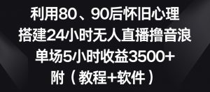 利用80、90后怀旧心理，搭建24小时无人直播撸音浪，单场5小时收益3500+（教程+软件）【揭秘】-网创学习资源