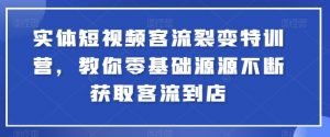 实体短视频客流裂变特训营，教你零基础源源不断获取客流到店-网创学习资源