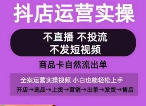 抖店运营实操课，从0-1起店视频全实操，不直播、不投流、不发短视频，商品卡自然流出单-网创学习资源