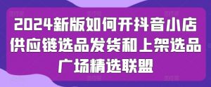 2024新版如何开抖音小店供应链选品发货和上架选品广场精选联盟-网创学习资源