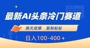 最新AI头条冷门赛道，隔天就爆，复制粘贴日入100-400＋【揭秘】-网创学习资源
