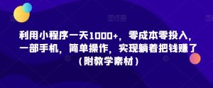 利用小程序一天1000+，零成本零投入，一部手机，简单操作，实现躺着把钱赚了（附教学素材）【揭秘】-网创学习资源