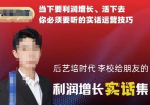 后艺培时代李校给朋友的利润增长实话集，当下要利润增长、活下去你必须要听的实话运营技巧-网创学习资源