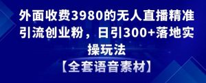 外面收费3980的无人直播精准引流创业粉，日引300+落地实操玩法【全套语音素材】【揭秘】-网创学习资源